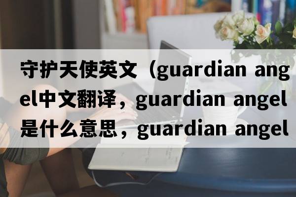 守護天使英文（guardian angel中文翻譯，guardian angel是什么意思，guardian angel發(fā)音、用法及例句）
