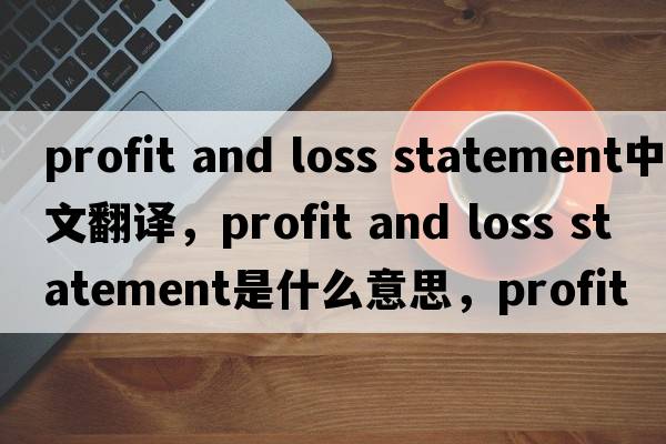 profit and loss statement中文翻譯，profit and loss statement是什么意思，profit and loss statement發(fā)音、用法及例句