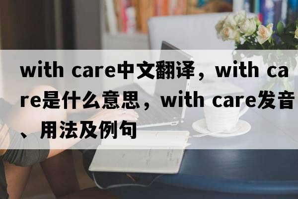 With care中文翻譯，With care是什么意思，With care發(fā)音、用法及例句