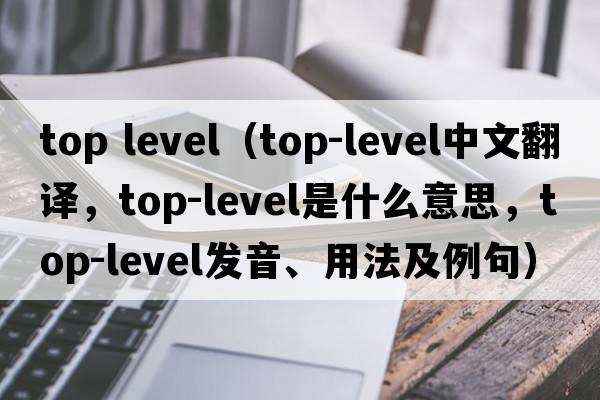 top level（top-level中文翻譯，top-level是什么意思，top-level發(fā)音、用法及例句）