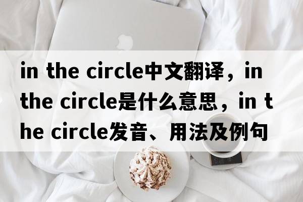 in the circle中文翻譯，in the circle是什么意思，in the circle發(fā)音、用法及例句