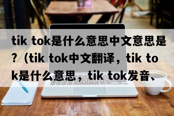 tik tok是什么意思中文意思是?（tik tok中文翻譯，tik tok是什么意思，tik tok發(fā)音、用法及例句）