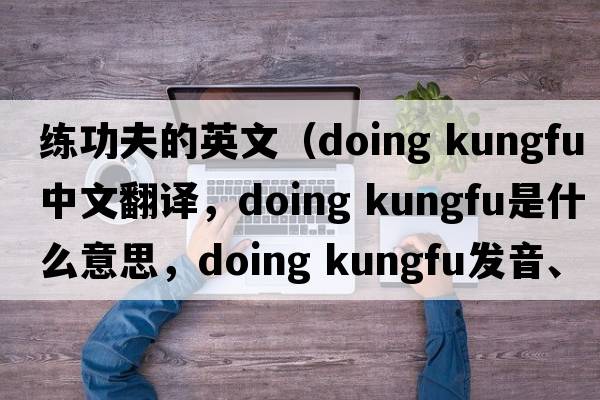 練功夫的英文（doing kungfu中文翻譯，doing kungfu是什么意思，doing kungfu發(fā)音、用法及例句）