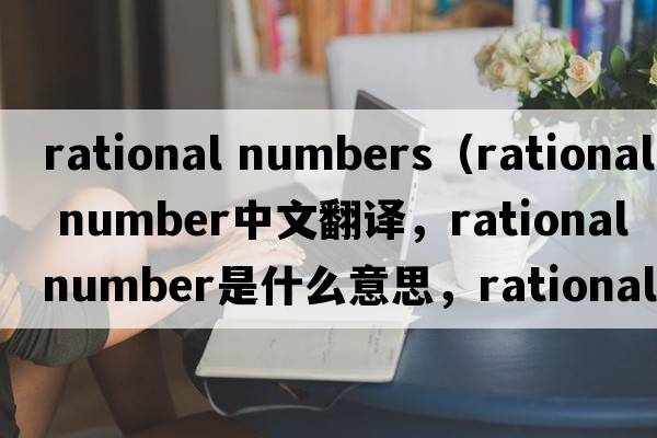rational numbers（rational number中文翻譯，rational number是什么意思，rational number發(fā)音、用法及例句）