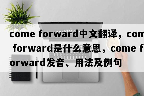 come forward中文翻譯，come forward是什么意思，come forward發(fā)音、用法及例句
