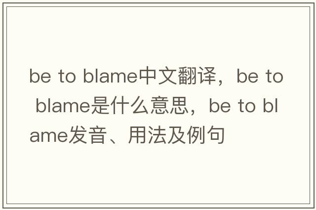 be to blame中文翻譯，be to blame是什么意思，be to blame發(fā)音、用法及例句