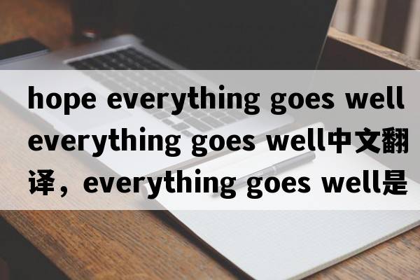 hope everything goes well（everything goes well中文翻譯，everything goes well是什么意思，everything goes well發(fā)音、