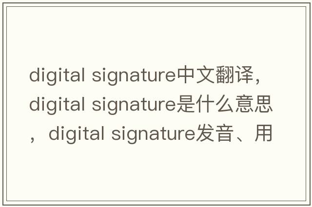 digital signature中文翻譯，digital signature是什么意思，digital signature發(fā)音、用法及例句