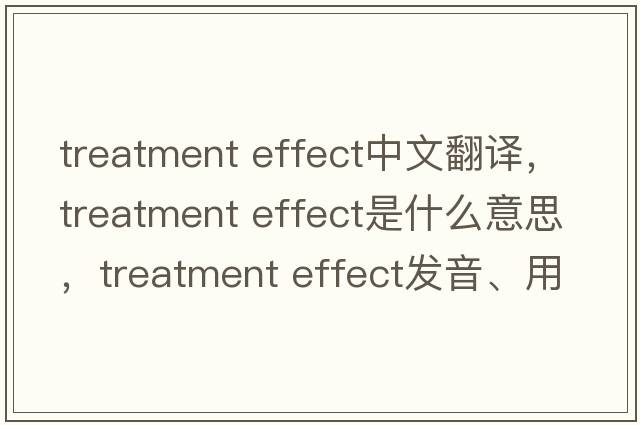 treatment effect中文翻譯，treatment effect是什么意思，treatment effect發(fā)音、用法及例句