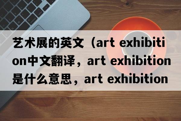 藝術(shù)展的英文（art exhibition中文翻譯，art exhibition是什么意思，art exhibition發(fā)音、用法及例句）