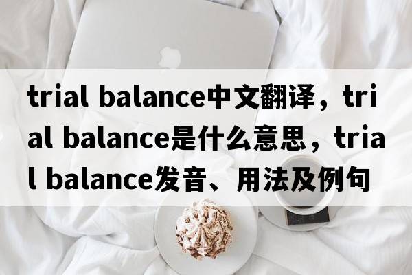 trial balance中文翻譯，trial balance是什么意思，trial balance發(fā)音、用法及例句