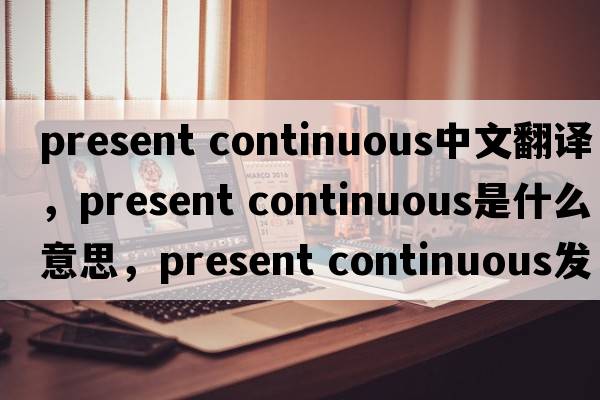 present continuous中文翻譯，present continuous是什么意思，present continuous發(fā)音、用法及例句