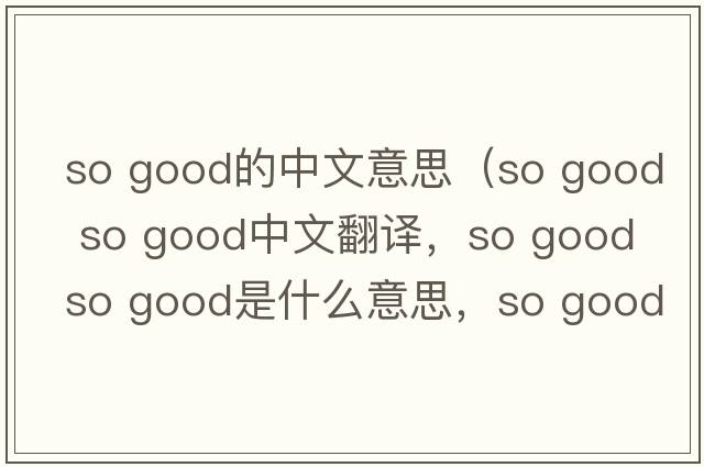 so good的中文意思（so good so good中文翻譯，so good so good是什么意思，so good so good發(fā)音、用法及例句）