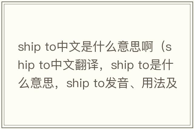ship to中文是什么意思?。╯hip To中文翻譯，ship To是什么意思，ship To發(fā)音、用法及例句）