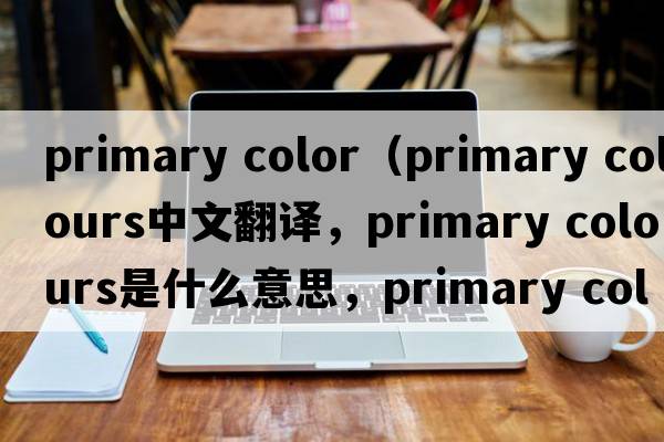 primary color（primary colours中文翻譯，primary colours是什么意思，primary colours發(fā)音、用法及例句）
