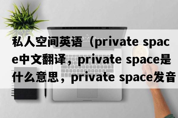 私人空間英語(yǔ)（private space中文翻譯，private space是什么意思，private space發(fā)音、用法及例句）