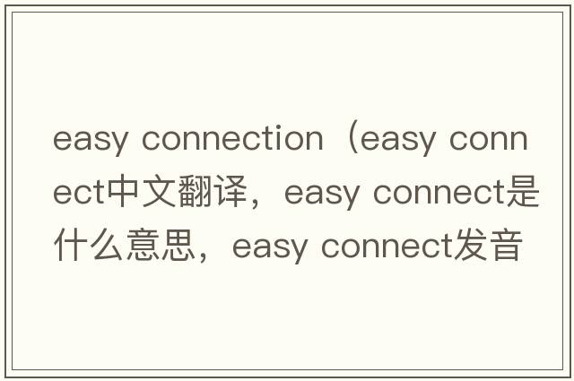 easy connection（easy connect中文翻譯，easy connect是什么意思，easy connect發(fā)音、用法及例句）