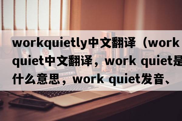 workquietly中文翻譯（work quiet中文翻譯，work quiet是什么意思，work quiet發(fā)音、用法及例句）