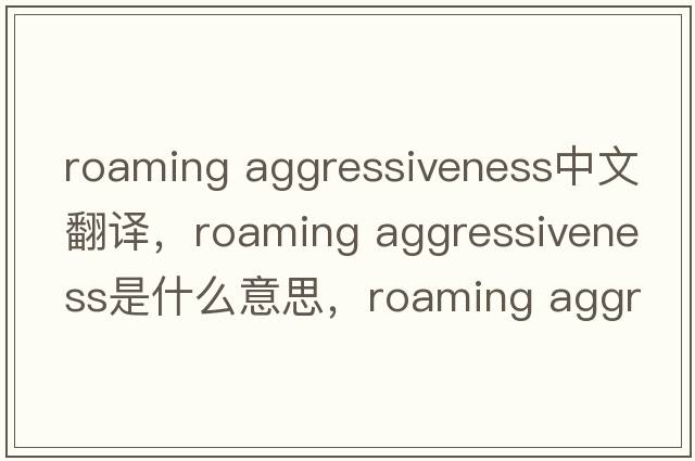 roaming aggressiveness中文翻譯，roaming aggressiveness是什么意思，roaming aggressiveness發(fā)音、用法及例句