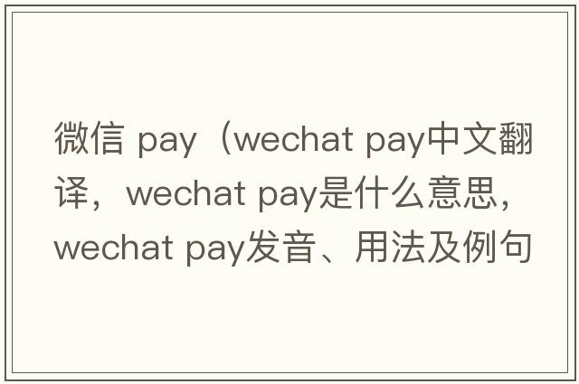 微信 pay（wechat pay中文翻譯，wechat pay是什么意思，wechat pay發(fā)音、用法及例句）