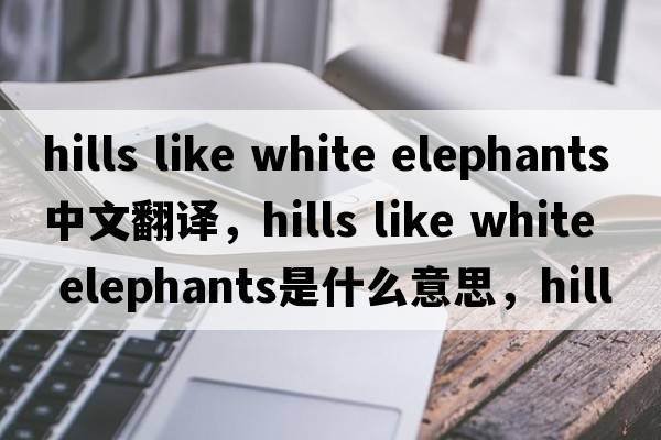 hills like white elephants中文翻譯，hills like white elephants是什么意思，hills like white elephants發(fā)音、用法及例句