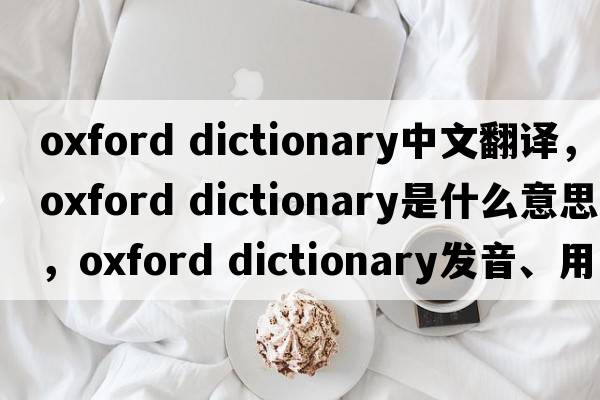 oxford dictionary中文翻譯，oxford dictionary是什么意思，oxford dictionary發(fā)音、用法及例句