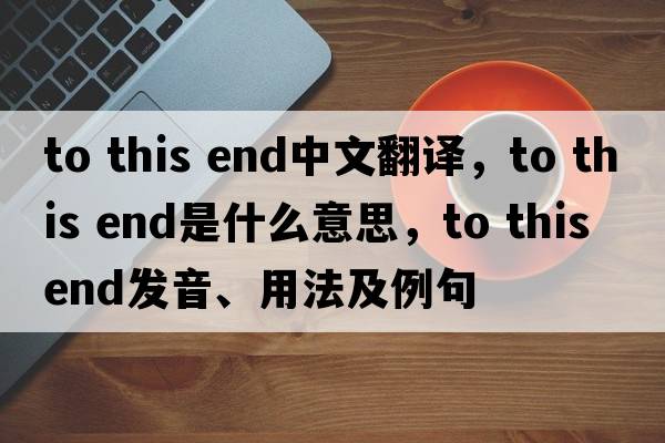 to this end中文翻譯，to this end是什么意思，to this end發(fā)音、用法及例句