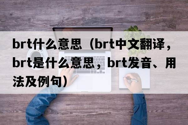 brt什么意思（brt中文翻譯，brt是什么意思，brt發(fā)音、用法及例句）