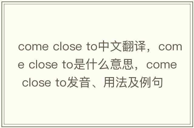come close to中文翻譯，come close to是什么意思，come close to發(fā)音、用法及例句