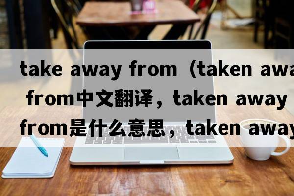 take away from（taken away from中文翻譯，taken away from是什么意思，taken away from發(fā)音、用法及例句）