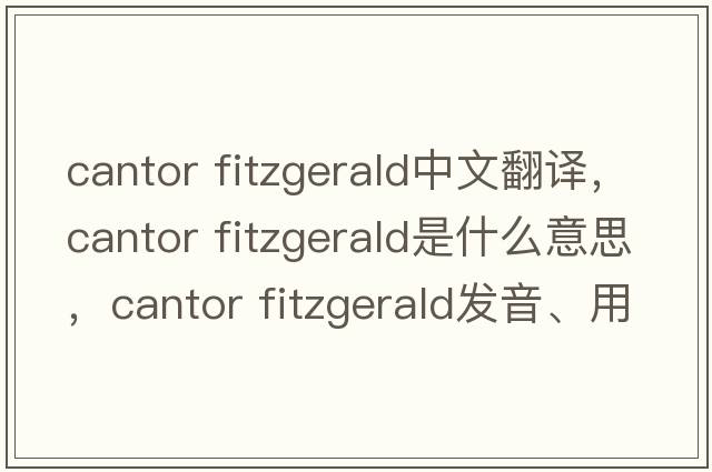 cantor fitzgerald中文翻譯，cantor fitzgerald是什么意思，cantor fitzgerald發(fā)音、用法及例句
