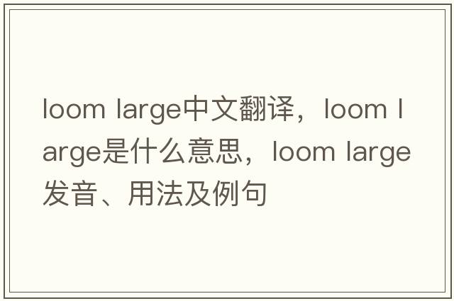 loom large中文翻譯，loom large是什么意思，loom large發(fā)音、用法及例句