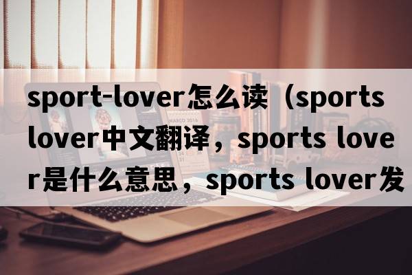 sport-lover怎么讀（sports lover中文翻譯，sports lover是什么意思，sports lover發(fā)音、用法及例句）