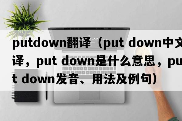 putdown翻譯（put down中文翻譯，put down是什么意思，put down發(fā)音、用法及例句）