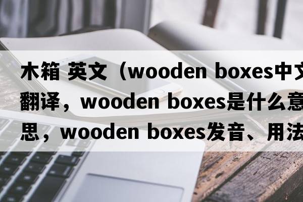 木箱 英文（wooden boxes中文翻譯，wooden boxes是什么意思，wooden boxes發(fā)音、用法及例句）