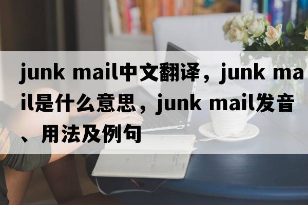 junk mail中文翻譯，junk mail是什么意思，junk mail發(fā)音、用法及例句