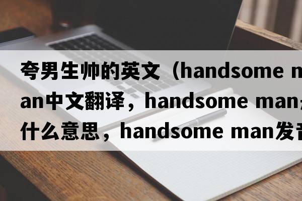 夸男生帥的英文（handsome man中文翻譯，handsome man是什么意思，handsome man發(fā)音、用法及例句）