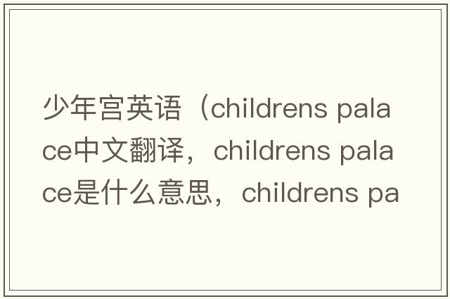 少年宮英語(yǔ)（childrens palace中文翻譯，childrens palace是什么意思，childrens palace發(fā)音、用法及例句）