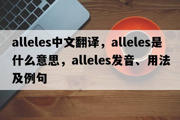 alleles中文翻譯，alleles是什么意思，alleles發(fā)音、用法及例句