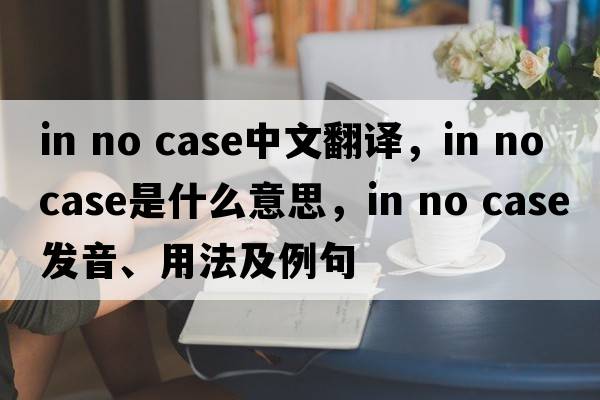 in no case中文翻譯，in no case是什么意思，in no case發(fā)音、用法及例句