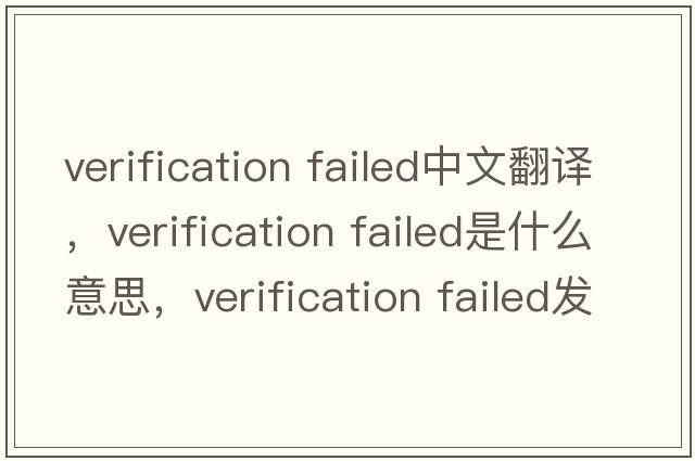 verification failed中文翻譯，verification failed是什么意思，verification failed發(fā)音、用法及例句