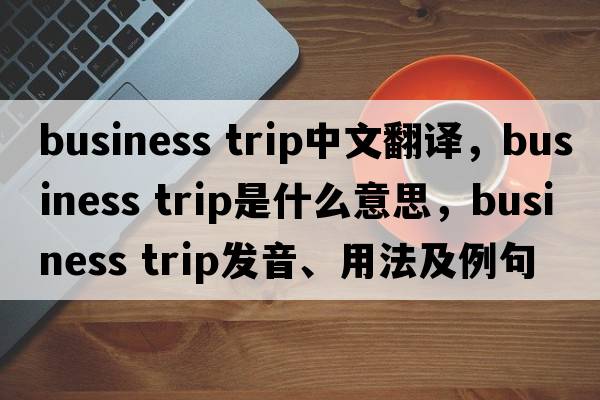 business trip中文翻譯，business trip是什么意思，business trip發(fā)音、用法及例句