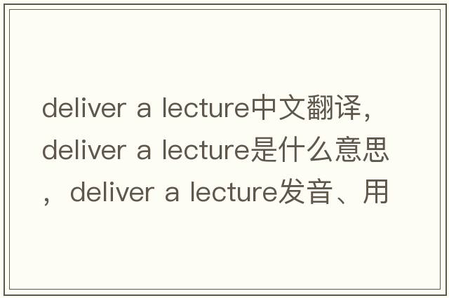 deliver a lecture中文翻譯，deliver a lecture是什么意思，deliver a lecture發(fā)音、用法及例句