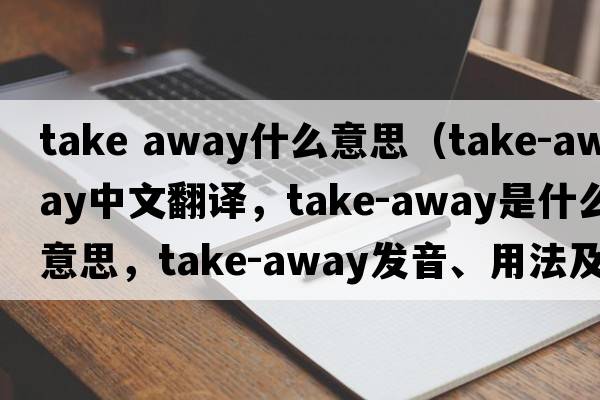 take away什么意思（take-away中文翻譯，take-away是什么意思，take-away發(fā)音、用法及例句）