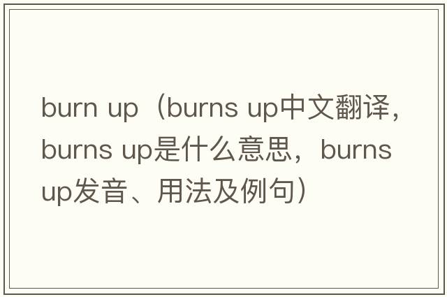 burn up（burns up中文翻譯，burns up是什么意思，burns up發(fā)音、用法及例句）