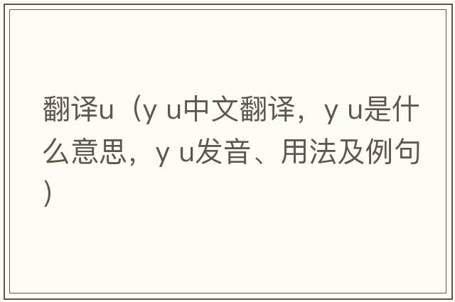 翻譯u（y U中文翻譯，y U是什么意思，y U發(fā)音、用法及例句）