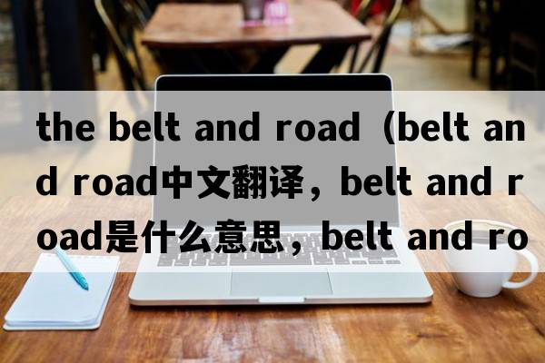 the belt and road（belt and road中文翻譯，belt and road是什么意思，belt and road發(fā)音、用法及例句）