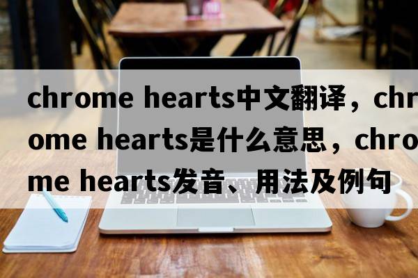 Chrome Hearts中文翻譯，Chrome Hearts是什么意思，Chrome Hearts發(fā)音、用法及例句