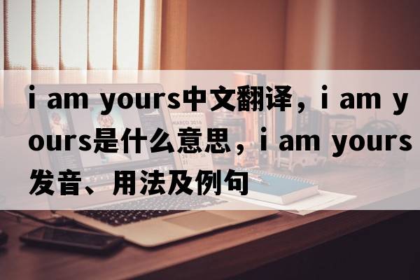 i am yours中文翻譯，i am yours是什么意思，i am yours發(fā)音、用法及例句