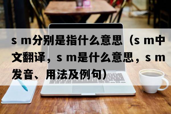s m分別是指什么意思（S M中文翻譯，S M是什么意思，S M發(fā)音、用法及例句）